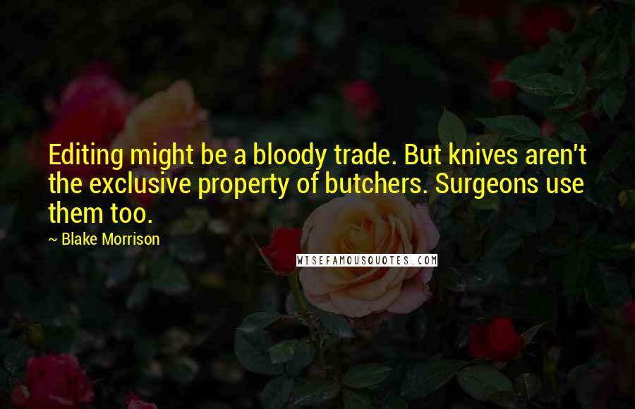 Blake Morrison Quotes: Editing might be a bloody trade. But knives aren't the exclusive property of butchers. Surgeons use them too.