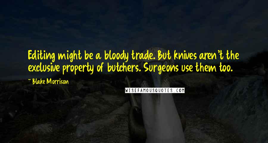 Blake Morrison Quotes: Editing might be a bloody trade. But knives aren't the exclusive property of butchers. Surgeons use them too.