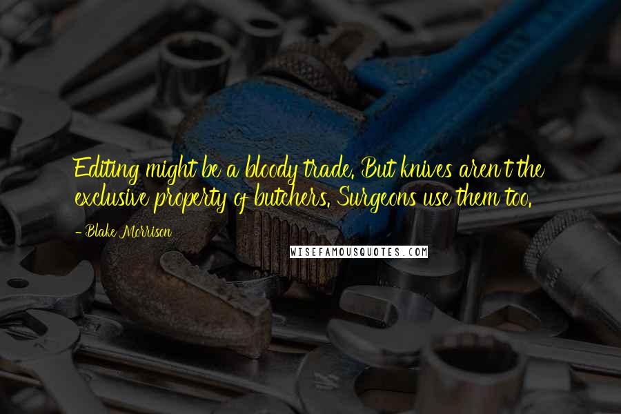 Blake Morrison Quotes: Editing might be a bloody trade. But knives aren't the exclusive property of butchers. Surgeons use them too.