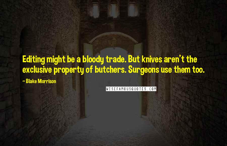 Blake Morrison Quotes: Editing might be a bloody trade. But knives aren't the exclusive property of butchers. Surgeons use them too.