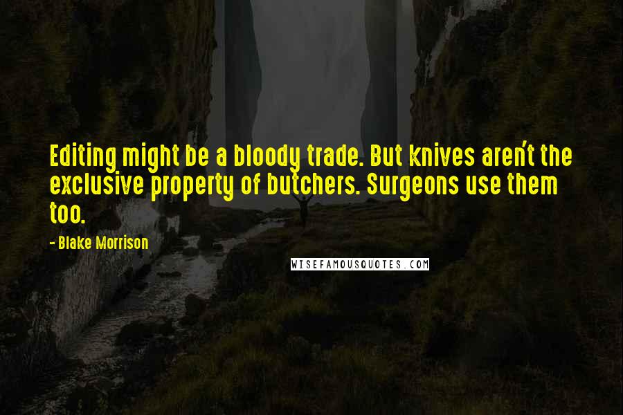 Blake Morrison Quotes: Editing might be a bloody trade. But knives aren't the exclusive property of butchers. Surgeons use them too.