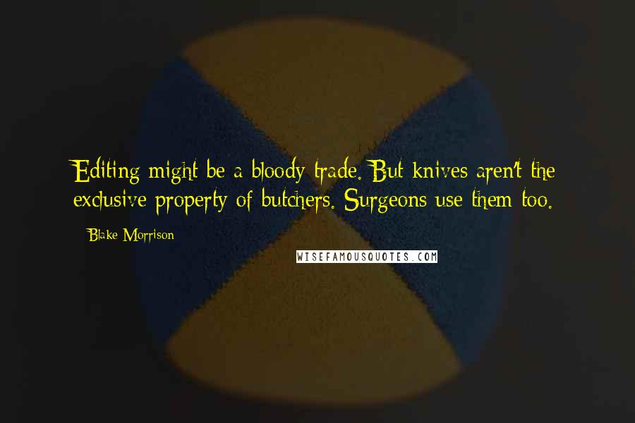 Blake Morrison Quotes: Editing might be a bloody trade. But knives aren't the exclusive property of butchers. Surgeons use them too.
