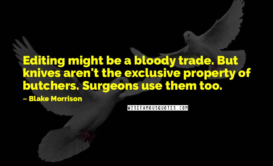 Blake Morrison Quotes: Editing might be a bloody trade. But knives aren't the exclusive property of butchers. Surgeons use them too.