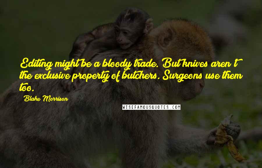 Blake Morrison Quotes: Editing might be a bloody trade. But knives aren't the exclusive property of butchers. Surgeons use them too.