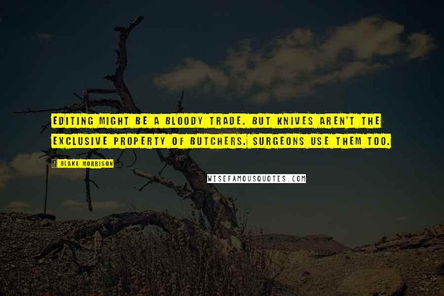 Blake Morrison Quotes: Editing might be a bloody trade. But knives aren't the exclusive property of butchers. Surgeons use them too.