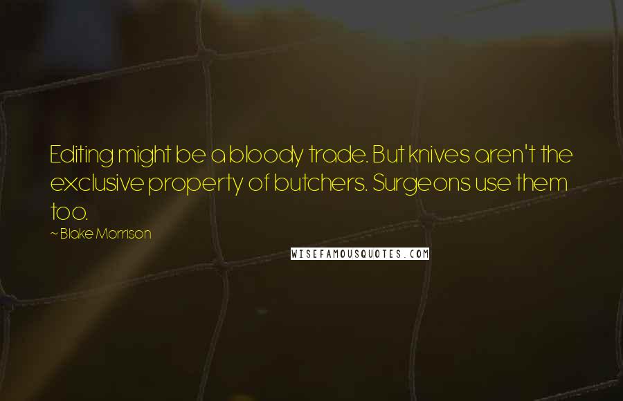 Blake Morrison Quotes: Editing might be a bloody trade. But knives aren't the exclusive property of butchers. Surgeons use them too.