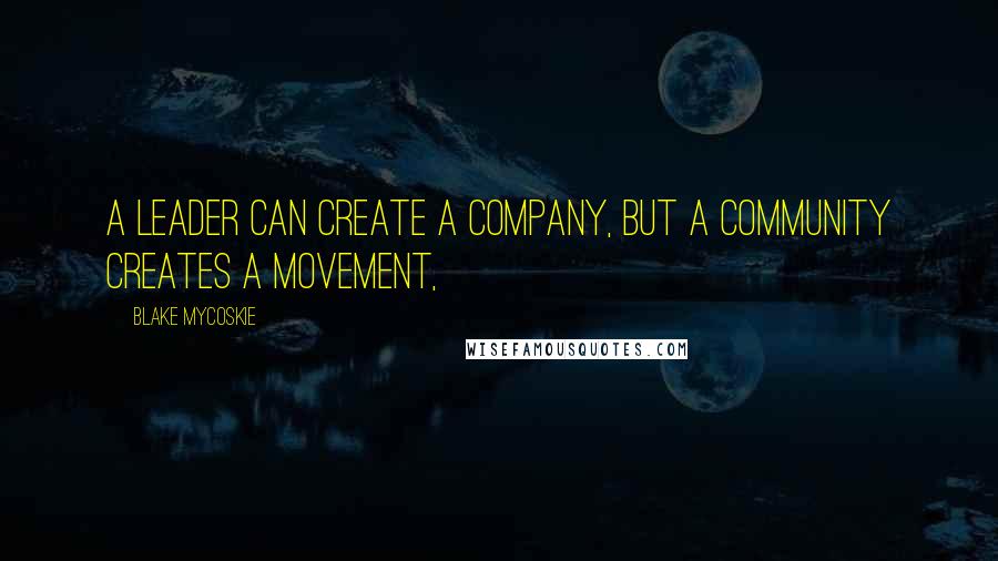 Blake Mycoskie Quotes: A leader can create a company, but a community creates a movement,