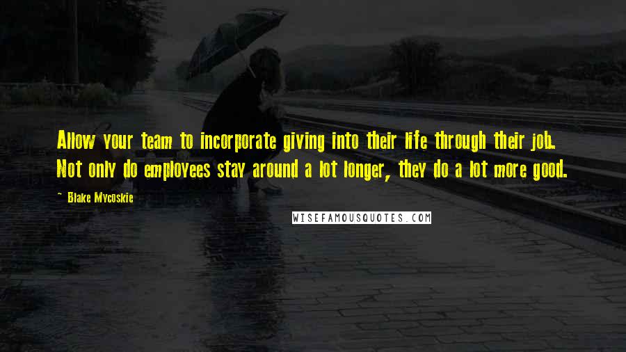 Blake Mycoskie Quotes: Allow your team to incorporate giving into their life through their job. Not only do employees stay around a lot longer, they do a lot more good.