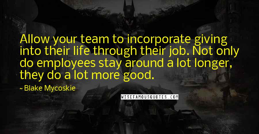 Blake Mycoskie Quotes: Allow your team to incorporate giving into their life through their job. Not only do employees stay around a lot longer, they do a lot more good.
