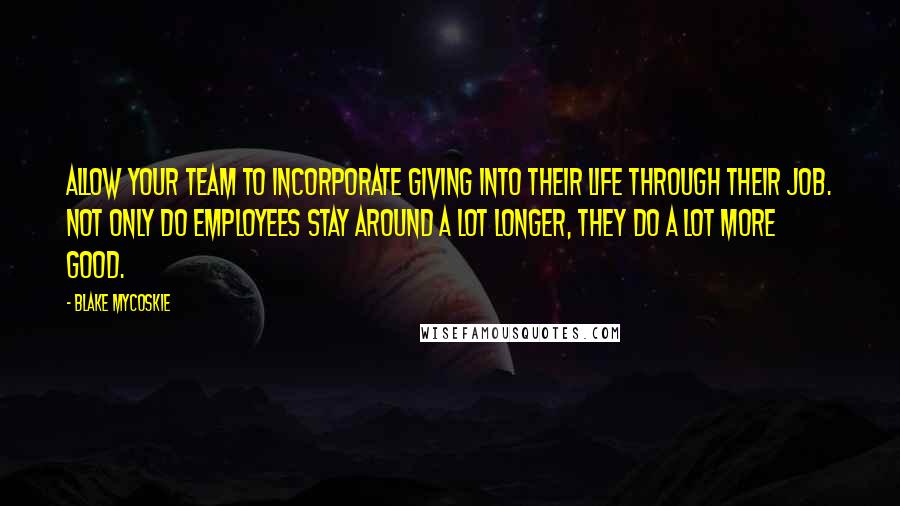 Blake Mycoskie Quotes: Allow your team to incorporate giving into their life through their job. Not only do employees stay around a lot longer, they do a lot more good.