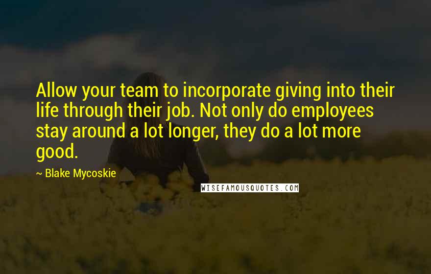 Blake Mycoskie Quotes: Allow your team to incorporate giving into their life through their job. Not only do employees stay around a lot longer, they do a lot more good.