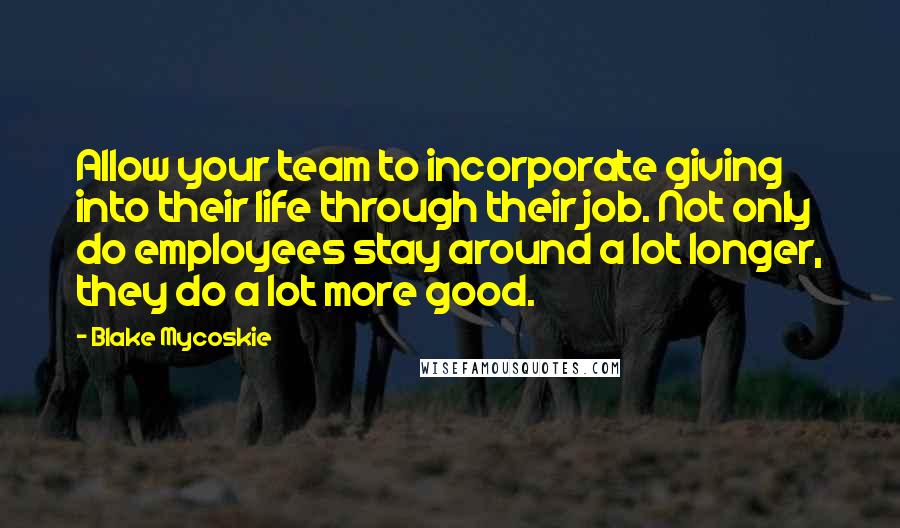 Blake Mycoskie Quotes: Allow your team to incorporate giving into their life through their job. Not only do employees stay around a lot longer, they do a lot more good.