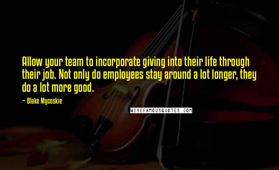 Blake Mycoskie Quotes: Allow your team to incorporate giving into their life through their job. Not only do employees stay around a lot longer, they do a lot more good.