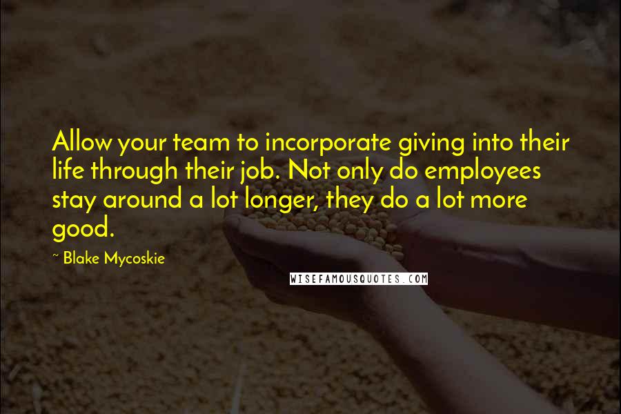 Blake Mycoskie Quotes: Allow your team to incorporate giving into their life through their job. Not only do employees stay around a lot longer, they do a lot more good.