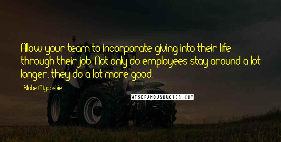 Blake Mycoskie Quotes: Allow your team to incorporate giving into their life through their job. Not only do employees stay around a lot longer, they do a lot more good.