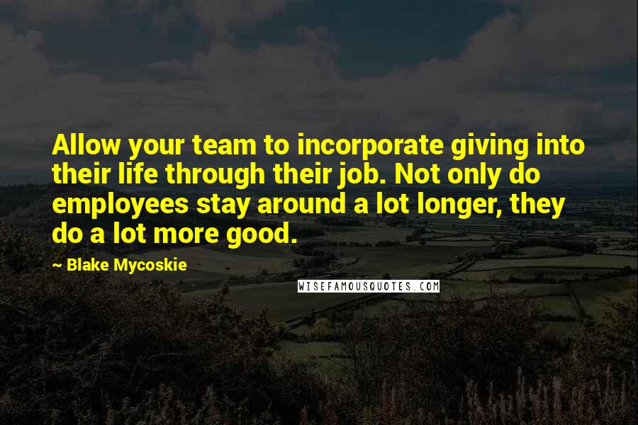 Blake Mycoskie Quotes: Allow your team to incorporate giving into their life through their job. Not only do employees stay around a lot longer, they do a lot more good.