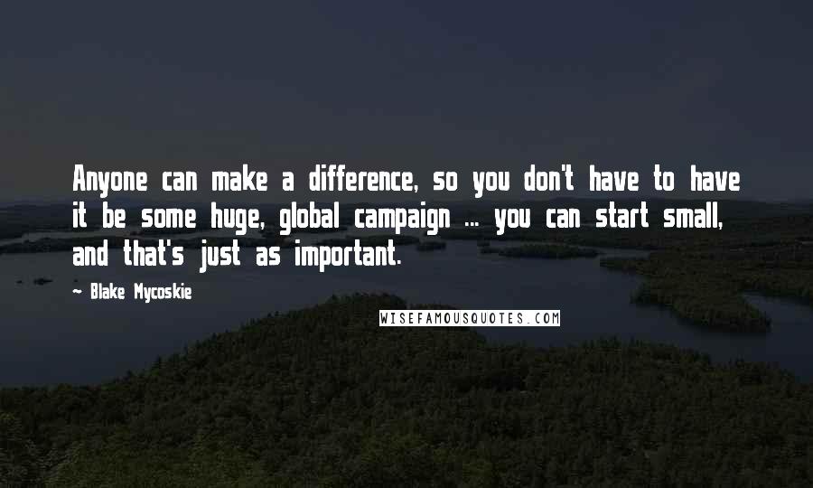 Blake Mycoskie Quotes: Anyone can make a difference, so you don't have to have it be some huge, global campaign ... you can start small, and that's just as important.