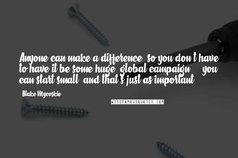 Blake Mycoskie Quotes: Anyone can make a difference, so you don't have to have it be some huge, global campaign ... you can start small, and that's just as important.