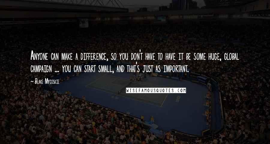 Blake Mycoskie Quotes: Anyone can make a difference, so you don't have to have it be some huge, global campaign ... you can start small, and that's just as important.