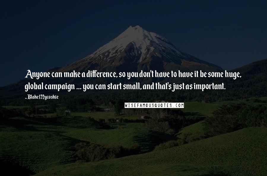 Blake Mycoskie Quotes: Anyone can make a difference, so you don't have to have it be some huge, global campaign ... you can start small, and that's just as important.