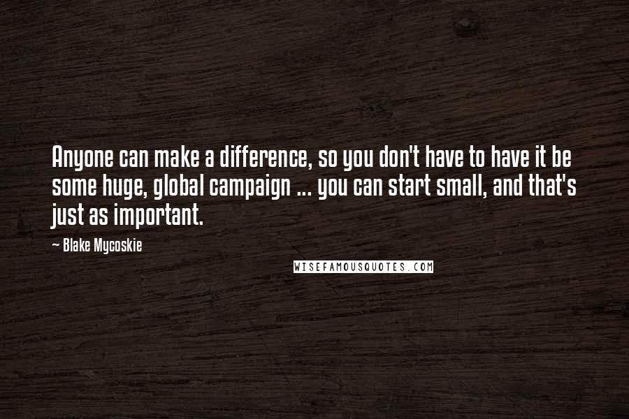 Blake Mycoskie Quotes: Anyone can make a difference, so you don't have to have it be some huge, global campaign ... you can start small, and that's just as important.