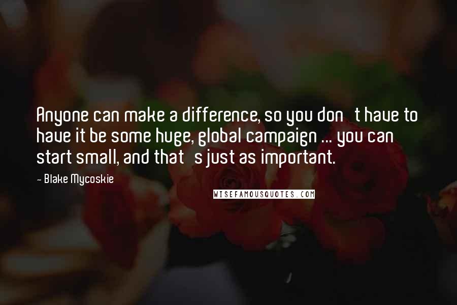 Blake Mycoskie Quotes: Anyone can make a difference, so you don't have to have it be some huge, global campaign ... you can start small, and that's just as important.