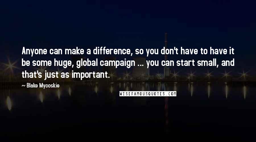 Blake Mycoskie Quotes: Anyone can make a difference, so you don't have to have it be some huge, global campaign ... you can start small, and that's just as important.