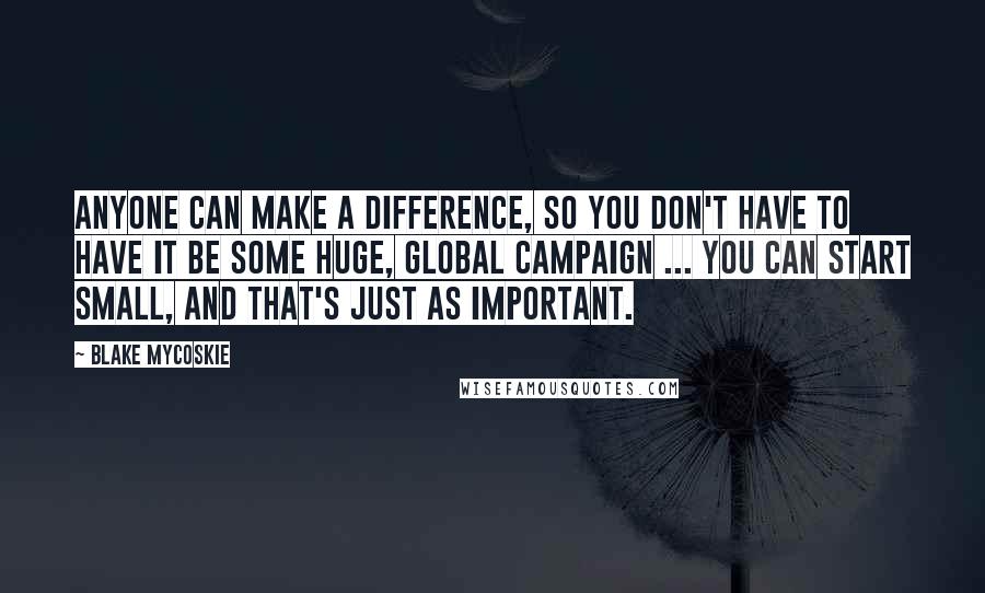 Blake Mycoskie Quotes: Anyone can make a difference, so you don't have to have it be some huge, global campaign ... you can start small, and that's just as important.
