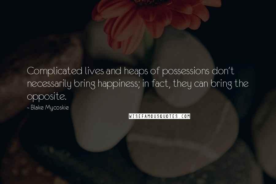 Blake Mycoskie Quotes: Complicated lives and heaps of possessions don't necessarily bring happiness; in fact, they can bring the opposite.