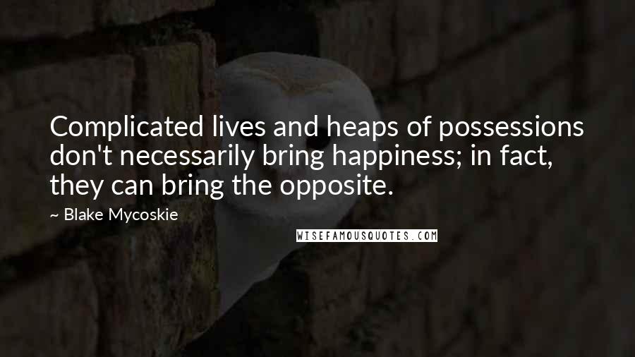 Blake Mycoskie Quotes: Complicated lives and heaps of possessions don't necessarily bring happiness; in fact, they can bring the opposite.