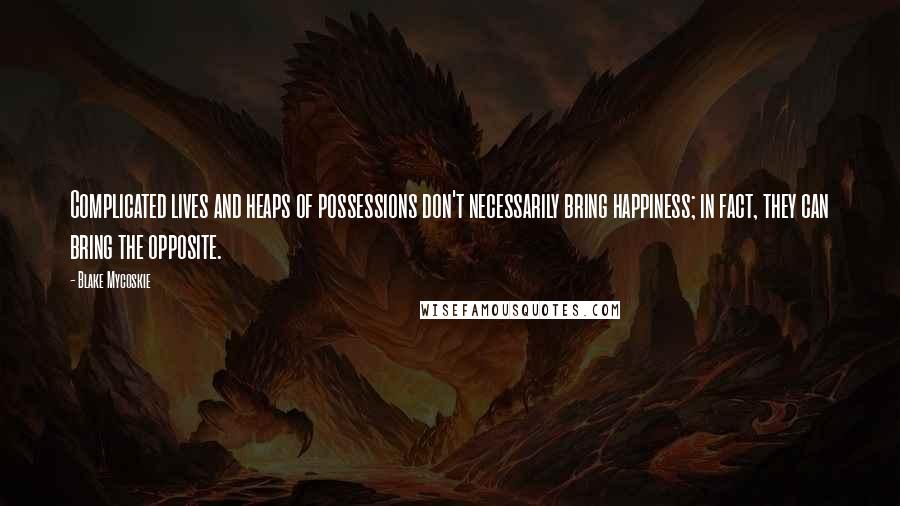 Blake Mycoskie Quotes: Complicated lives and heaps of possessions don't necessarily bring happiness; in fact, they can bring the opposite.