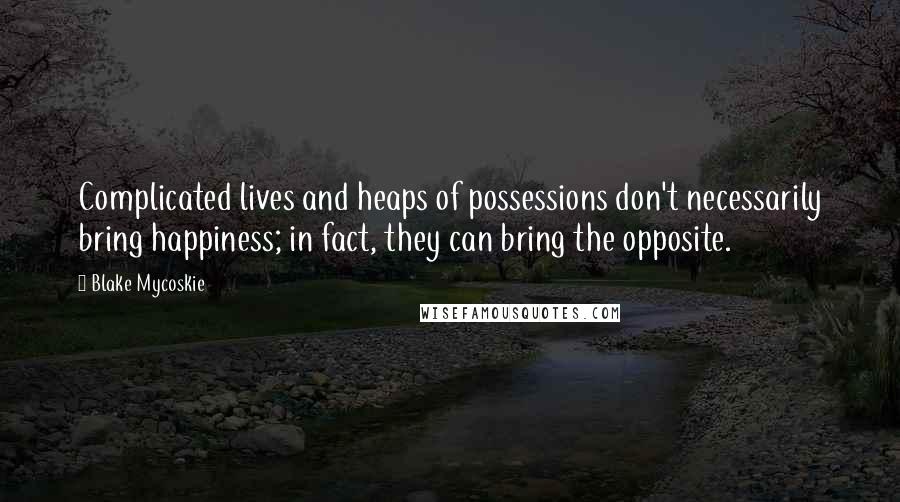 Blake Mycoskie Quotes: Complicated lives and heaps of possessions don't necessarily bring happiness; in fact, they can bring the opposite.