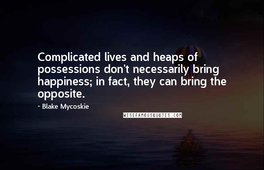 Blake Mycoskie Quotes: Complicated lives and heaps of possessions don't necessarily bring happiness; in fact, they can bring the opposite.