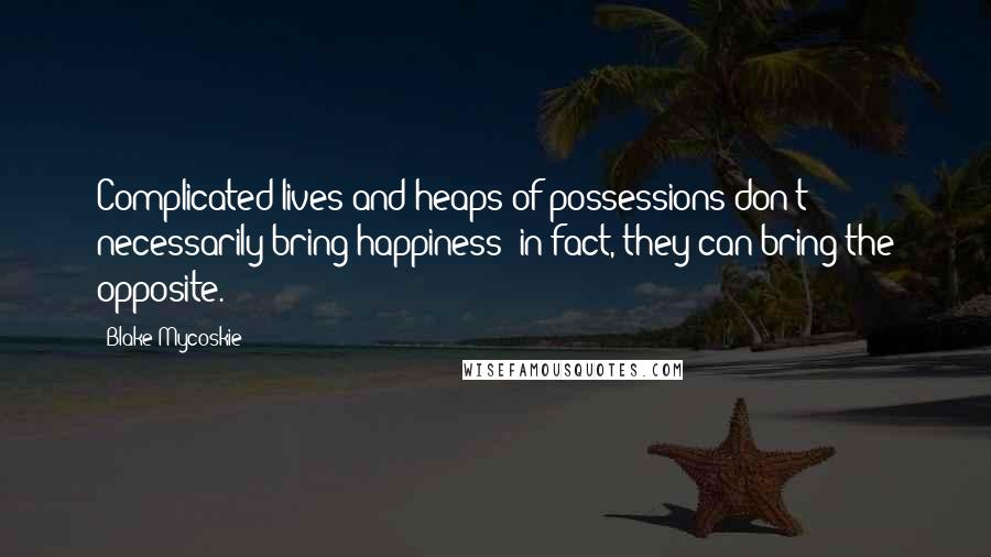 Blake Mycoskie Quotes: Complicated lives and heaps of possessions don't necessarily bring happiness; in fact, they can bring the opposite.