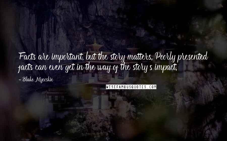 Blake Mycoskie Quotes: Facts are important, but the story matters. Poorly presented facts can even get in the way of the story's impact.