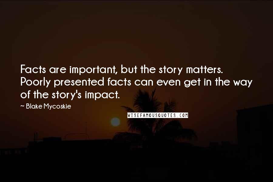 Blake Mycoskie Quotes: Facts are important, but the story matters. Poorly presented facts can even get in the way of the story's impact.