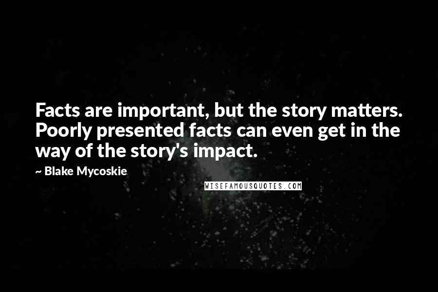 Blake Mycoskie Quotes: Facts are important, but the story matters. Poorly presented facts can even get in the way of the story's impact.