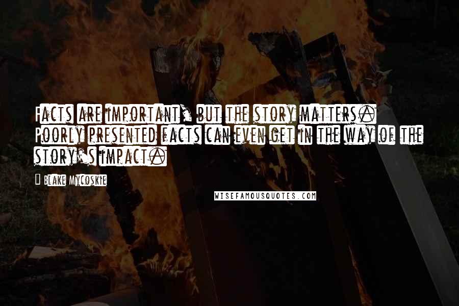 Blake Mycoskie Quotes: Facts are important, but the story matters. Poorly presented facts can even get in the way of the story's impact.