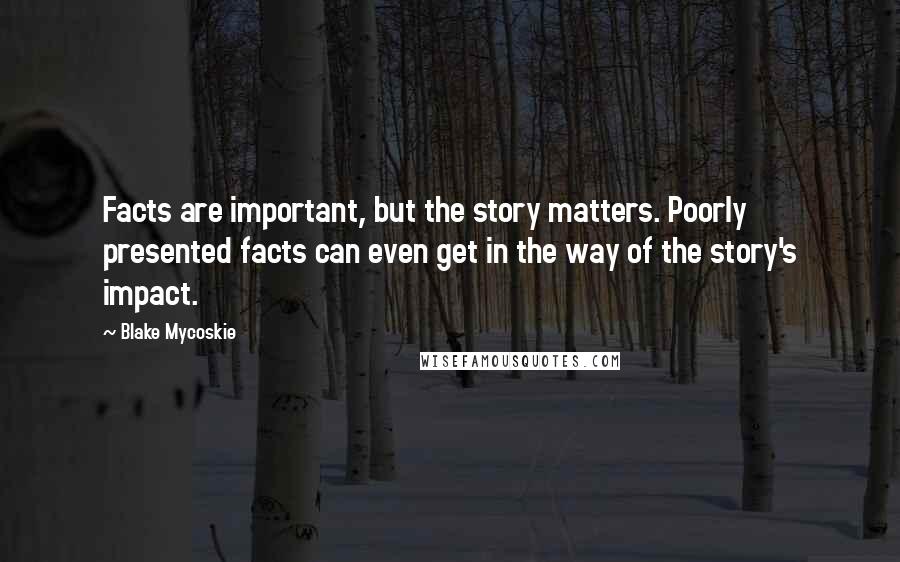 Blake Mycoskie Quotes: Facts are important, but the story matters. Poorly presented facts can even get in the way of the story's impact.