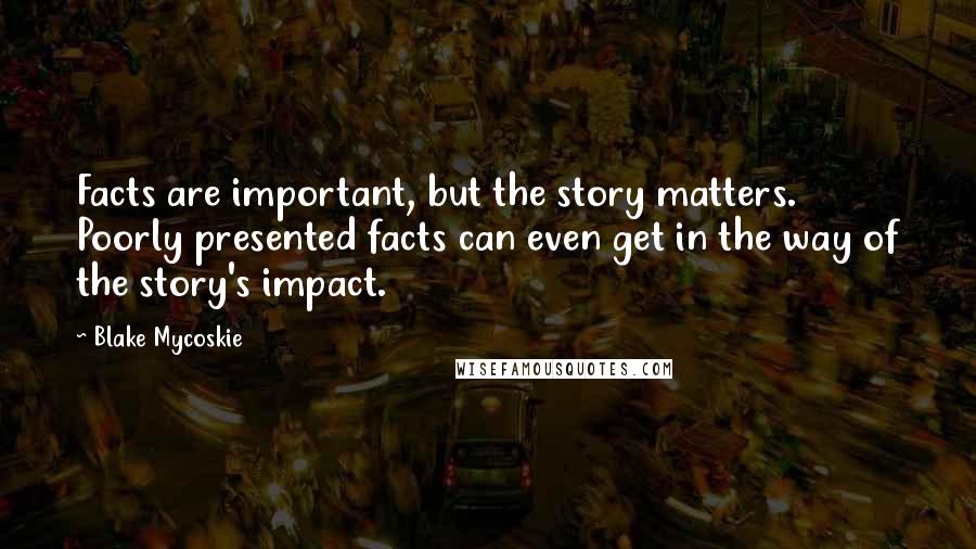 Blake Mycoskie Quotes: Facts are important, but the story matters. Poorly presented facts can even get in the way of the story's impact.