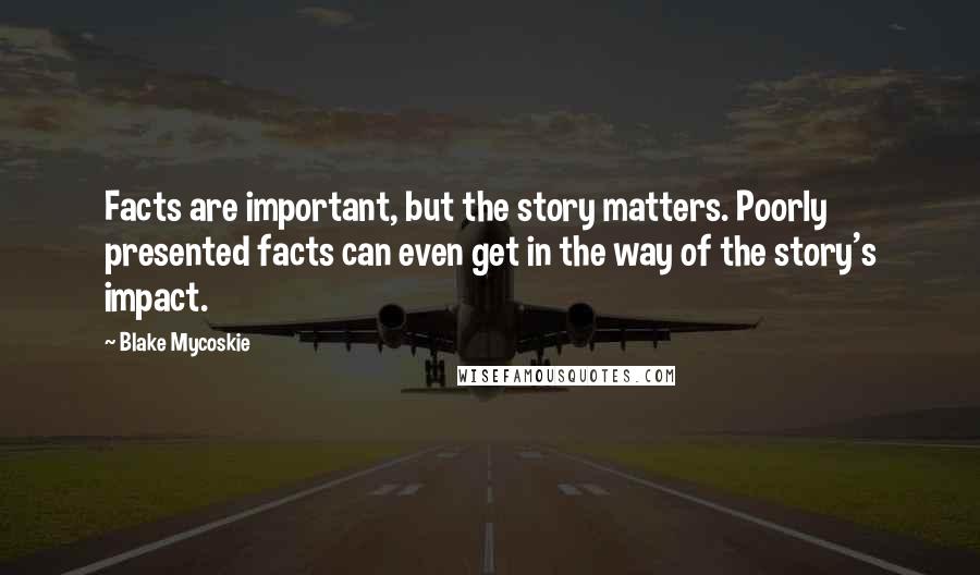 Blake Mycoskie Quotes: Facts are important, but the story matters. Poorly presented facts can even get in the way of the story's impact.