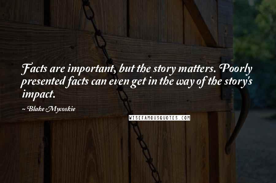 Blake Mycoskie Quotes: Facts are important, but the story matters. Poorly presented facts can even get in the way of the story's impact.