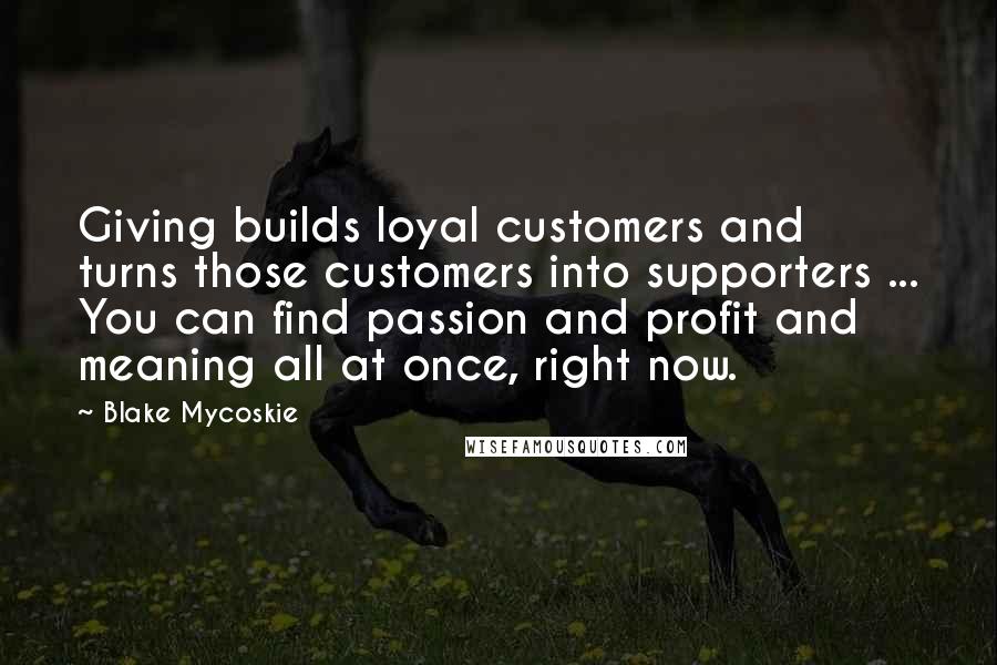 Blake Mycoskie Quotes: Giving builds loyal customers and turns those customers into supporters ... You can find passion and profit and meaning all at once, right now.