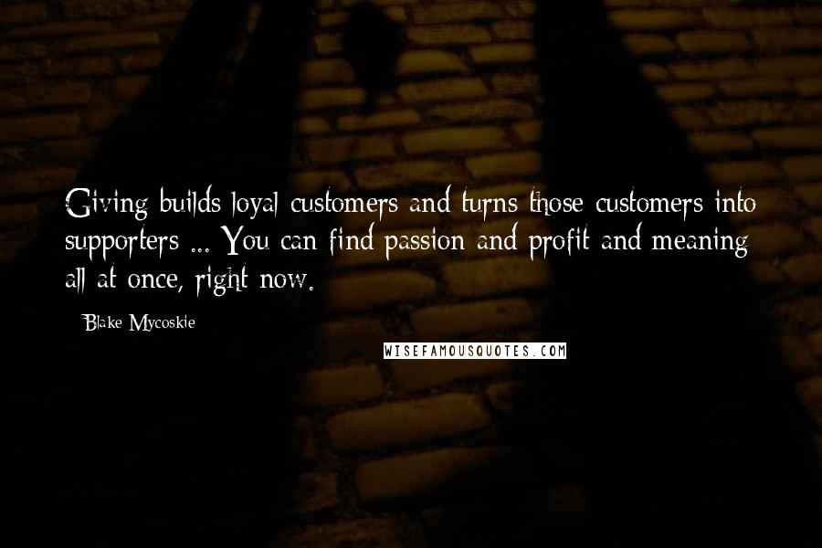 Blake Mycoskie Quotes: Giving builds loyal customers and turns those customers into supporters ... You can find passion and profit and meaning all at once, right now.