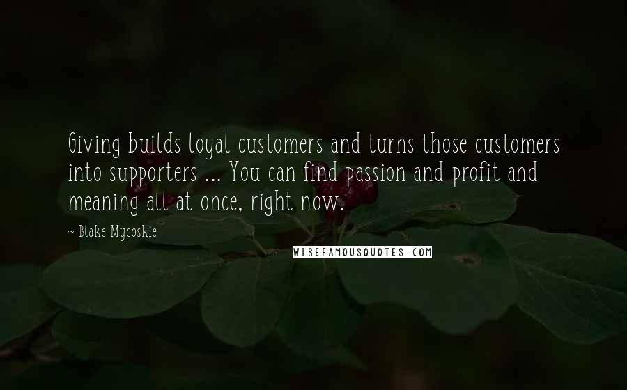 Blake Mycoskie Quotes: Giving builds loyal customers and turns those customers into supporters ... You can find passion and profit and meaning all at once, right now.
