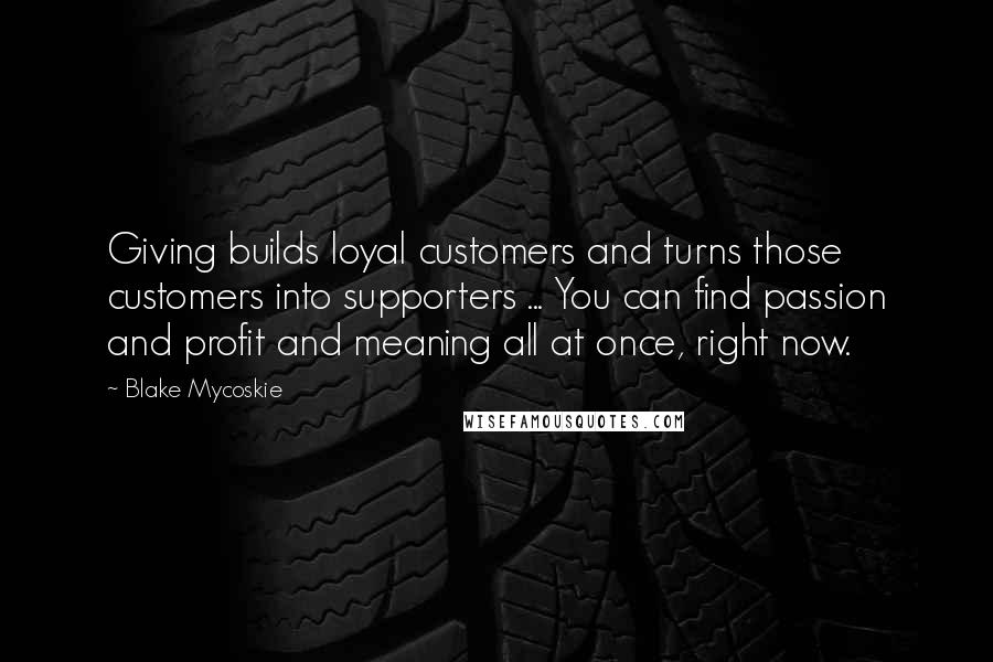 Blake Mycoskie Quotes: Giving builds loyal customers and turns those customers into supporters ... You can find passion and profit and meaning all at once, right now.