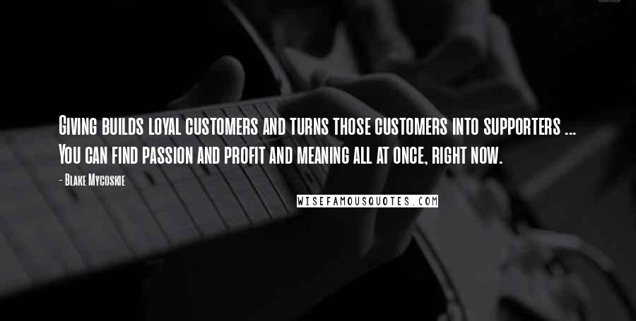 Blake Mycoskie Quotes: Giving builds loyal customers and turns those customers into supporters ... You can find passion and profit and meaning all at once, right now.