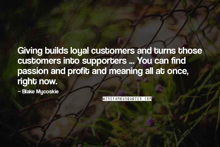 Blake Mycoskie Quotes: Giving builds loyal customers and turns those customers into supporters ... You can find passion and profit and meaning all at once, right now.