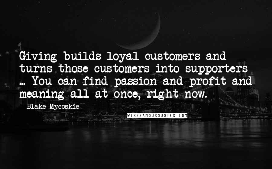 Blake Mycoskie Quotes: Giving builds loyal customers and turns those customers into supporters ... You can find passion and profit and meaning all at once, right now.