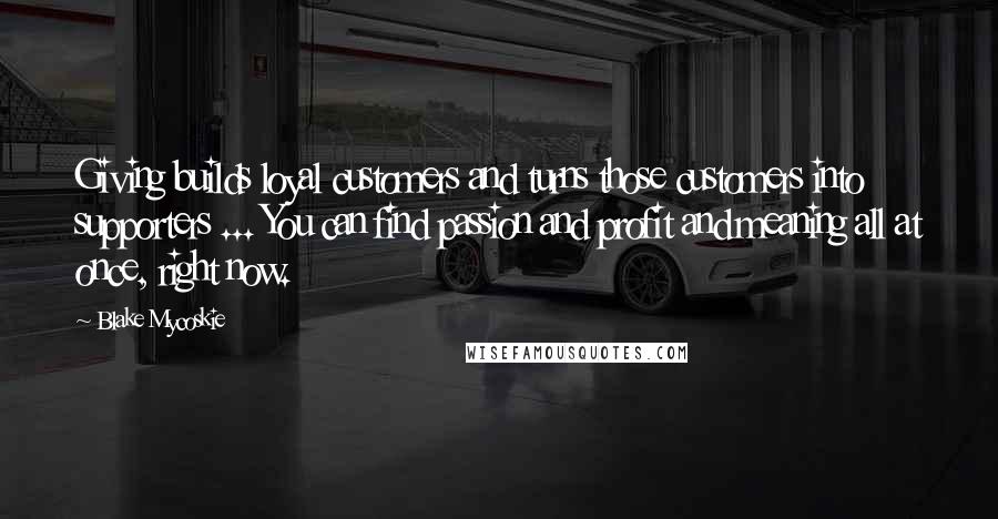 Blake Mycoskie Quotes: Giving builds loyal customers and turns those customers into supporters ... You can find passion and profit and meaning all at once, right now.